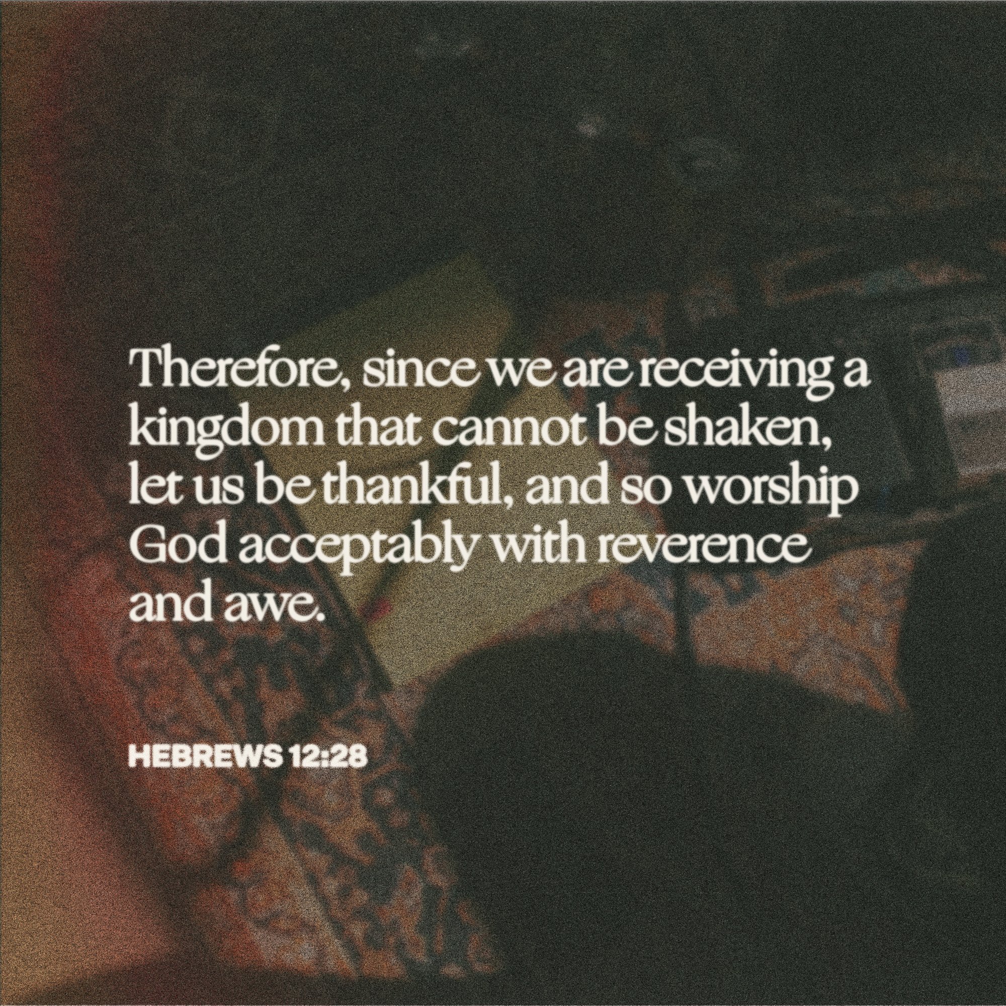 Therefore, sincewe arereceivinga kingdom that cannot be shaken; let us bethankful, and s0 worship God acceptably with reverence and awe. hebreWS 12.28