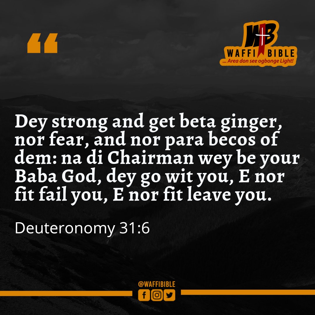 WafFin BuBLg) strong and get beta ginger nor and nor para becos of dem: na di Chairman wey be your Baba God go wit you, E nor fit failyou, E nor fit leave you. Deuteronomy 31.6 Ciaaateibl Dey' fear, dey "