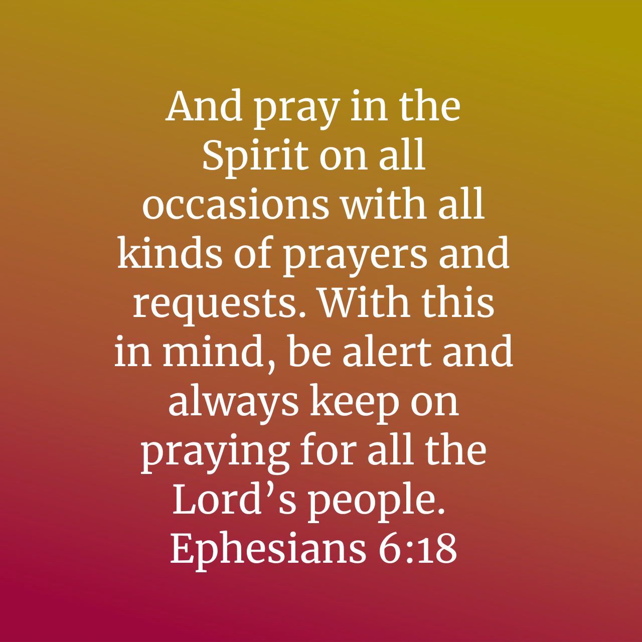 And pray in the Spirit on all occasions with all kinds of prayers and requests. With this in mind, be alert and always keep on praying for all the Lord' s people Ephesians 6.18