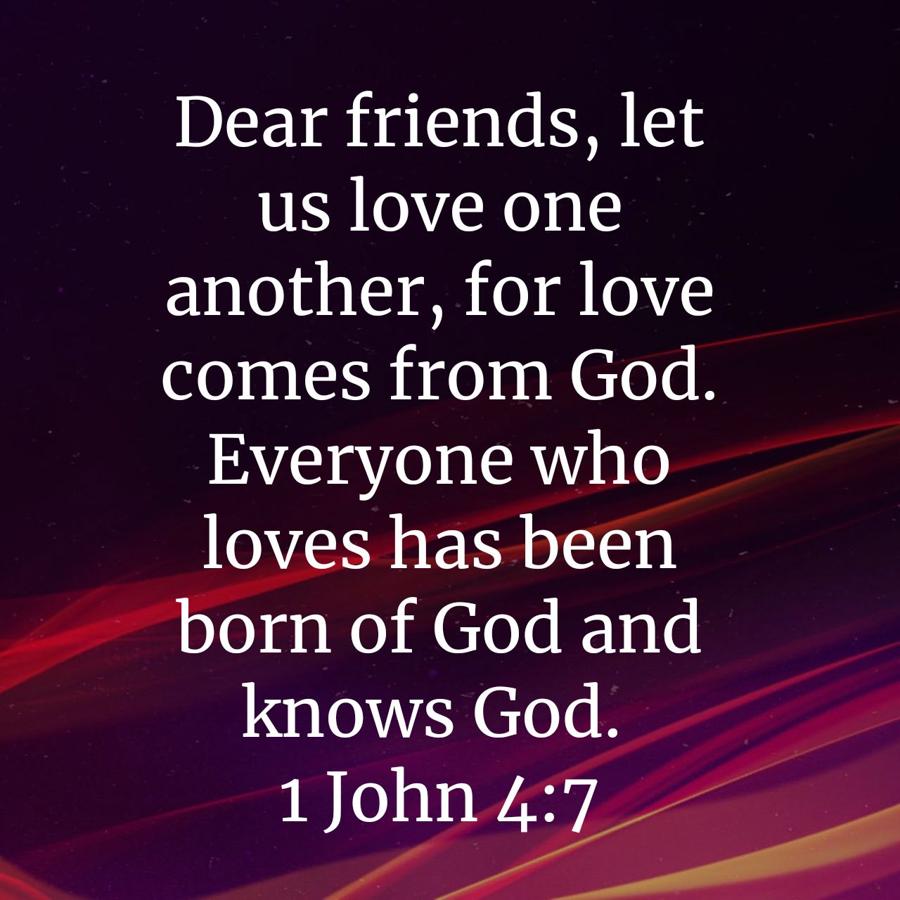 Dear friends, let us love one another, for love comes from God. Everyone who loves has been born of God and knows God. 1 John 4:7