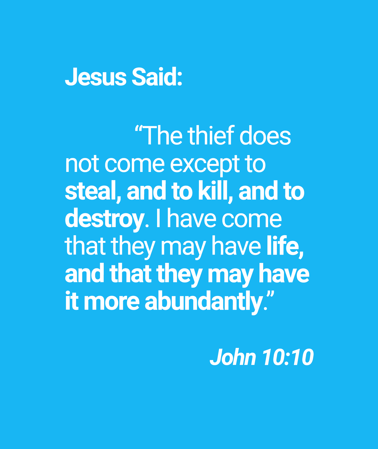 Jesus Said: "The thief does not come except to steal; and to kill, and to destroy: I have come that they may have life; and that may have it more abundantly" John 10:10 they