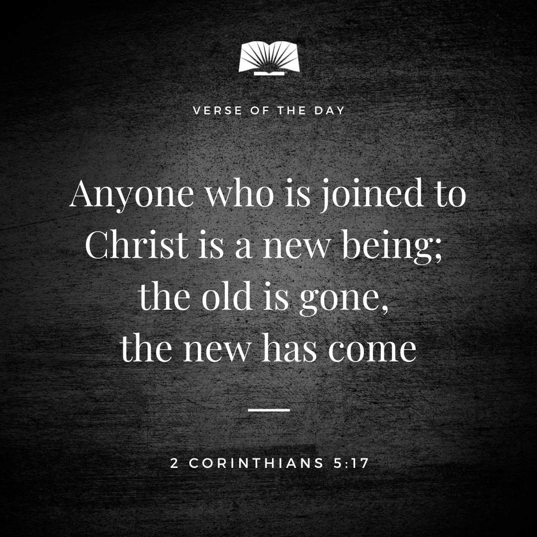 'VERSE OF THE DAY Anyone who is joined to Christ is a new being; the old is gone, the new has come 2 CORINTHIANS 5:17'