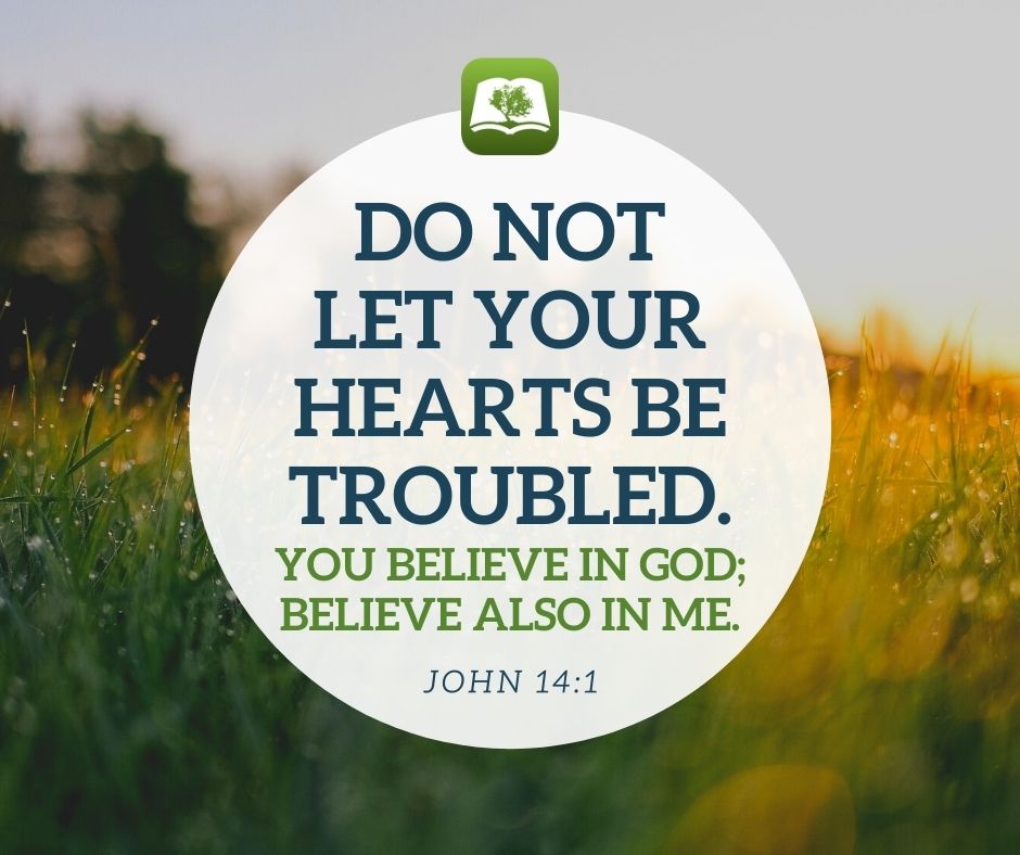 DO NOT LET YOUR HEARTS BE TROUBLED_ YOU BELIEVE IN GOD; BELIEVE ALSO IN ME JOHN 14.1