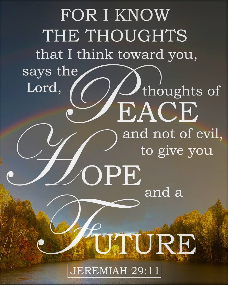 FOR I KNOW THE THOUGHTS that I think toward you, says the Lord, thoughts of EACE and not of evil, GHoPE to give you and a UTURE JEREMIAH 29:1
