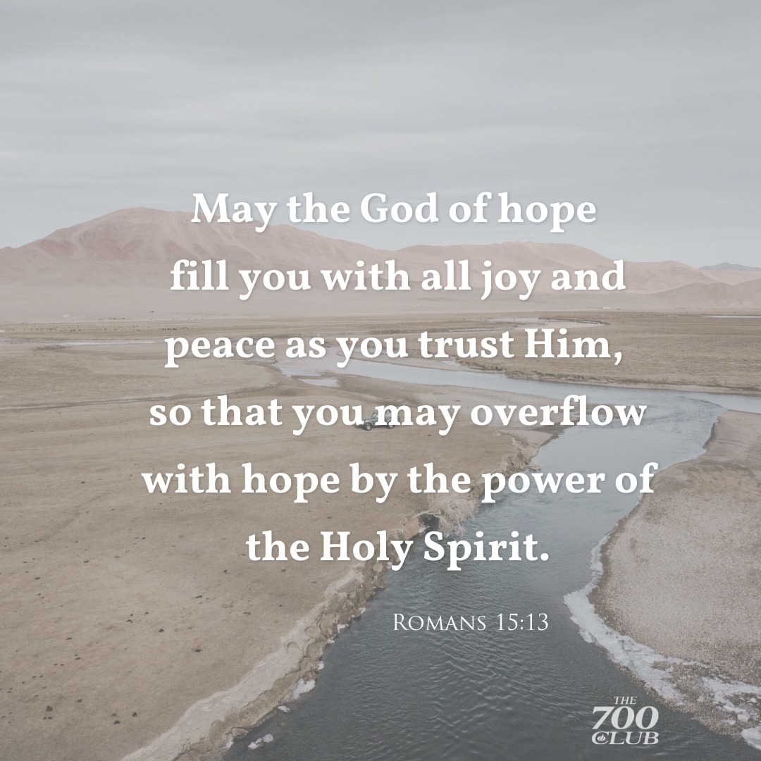 'May the God of hope fill you with all joy and peace as you trust Him, so that overflow with hope by the power of the Holy Spirit. ROMANS 15:13 THE 700 CLUB'