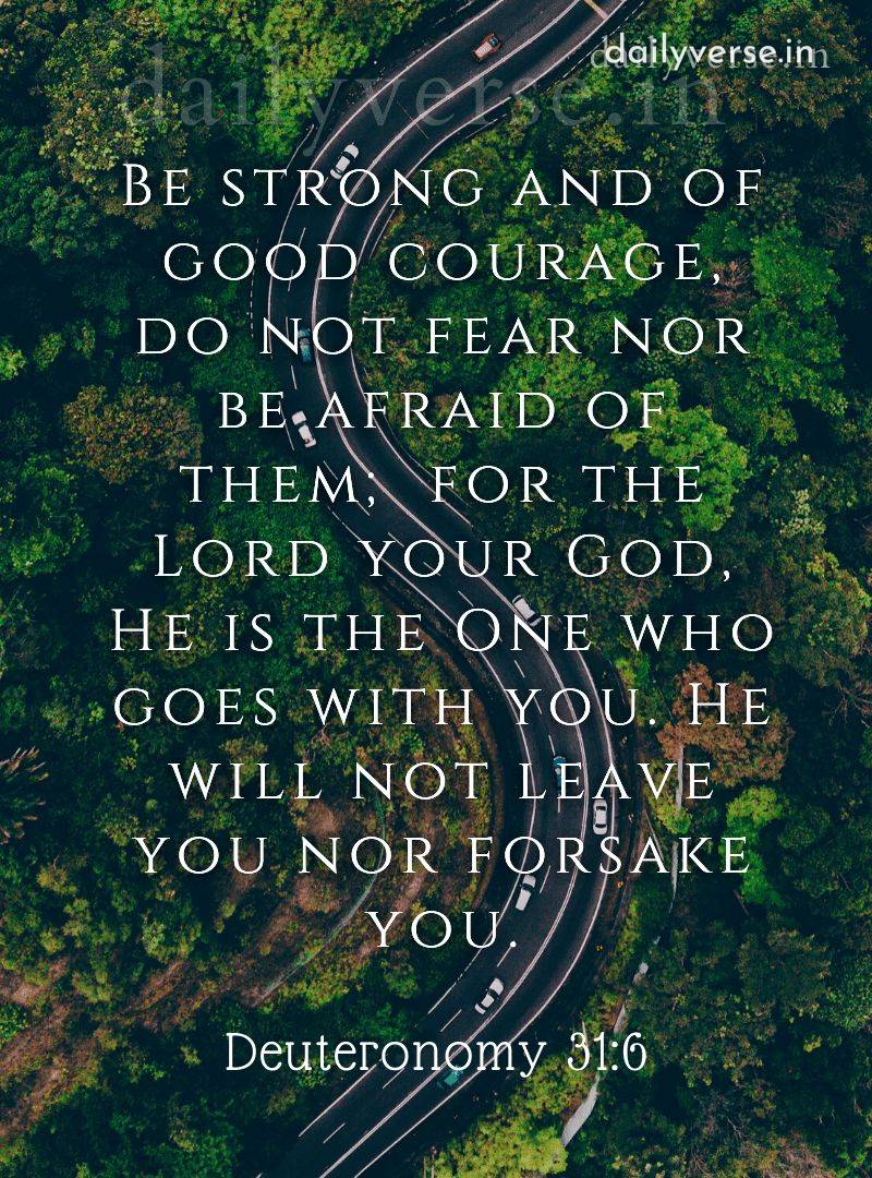 dailyverse im Lal BE STRONG AND OF GOOD COURAGE , DO NOT FEAR NOR AFRAID OF THEM; FOR THE LORD YOUR GOD HE IS THE ONE WHO GOES WITH YOU. HE WILL NOT LEAVE YOU NOR FQRSAKE YOU; Deuteronomy 31.6 BE: E