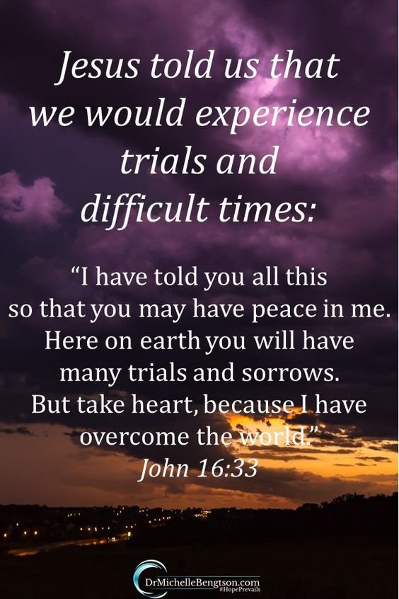 Jesus told us that we would experience trials and difficult times: "Thave told you all this SO thatyou may have peace in me Here on earth you will have many trials and sorrows But take heart, because [ have overcome the world= John 16.33 DrMichelleBengtson col