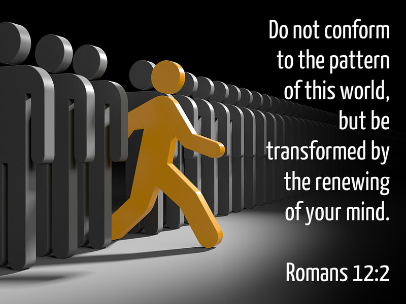 Do not conform to the pattern of this world, but be transformed by the renewing of your mind. Romans 12.2