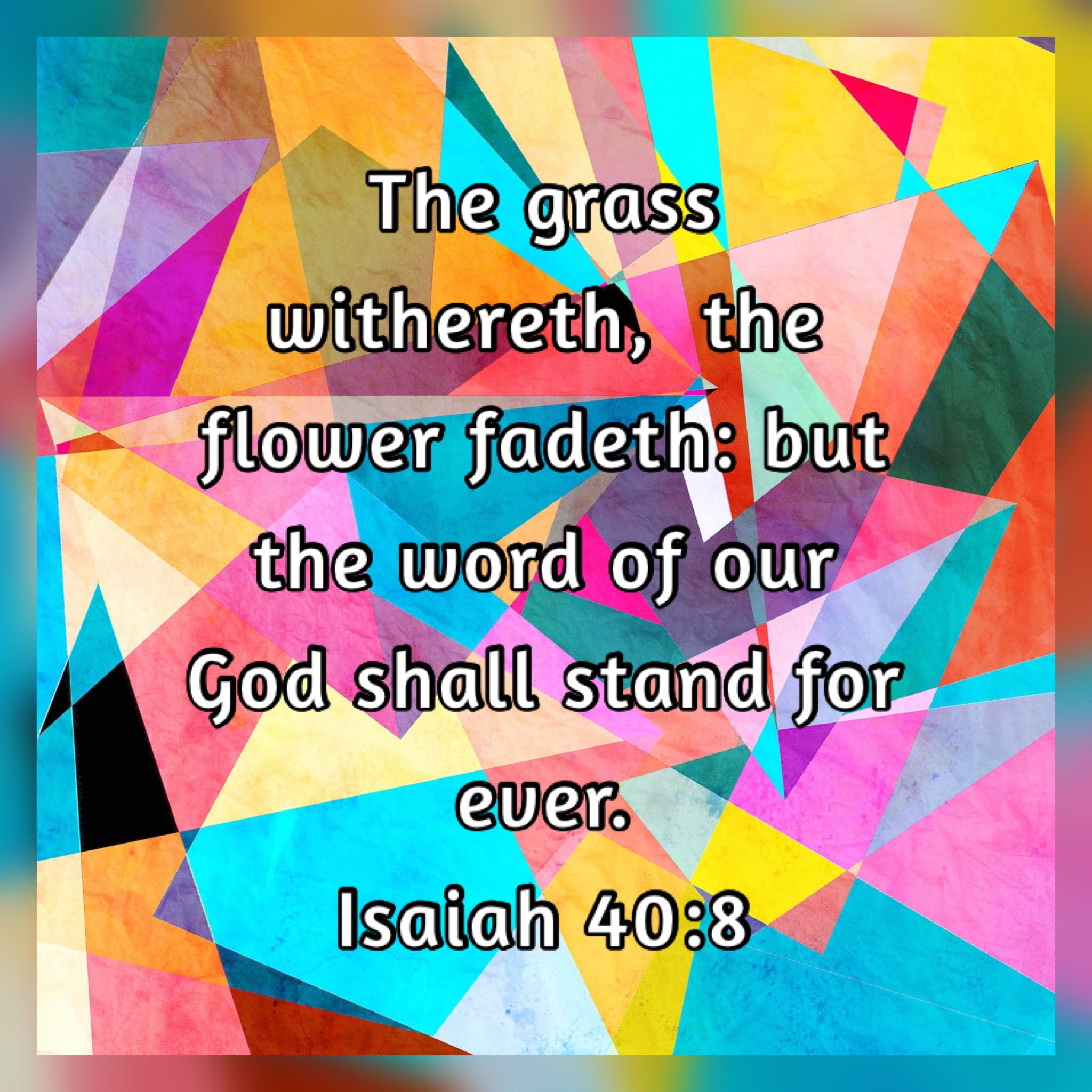 The grass withereth} the flower fadeth: but the word of our God shall stand for eUera Isaiah 40:8