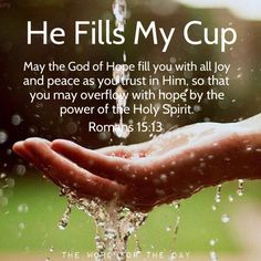 He Fills May the Godof Hor fill you with and peace as youtrust in Him; so that you may with hope by the power of t Holy Spirit Rom 15.13 My Cup alloy overfly