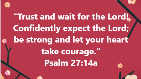 "Trust and wait for the Lordg Confidently expect the Lord; be strong and let your heart take courage: Psalm 27:14a