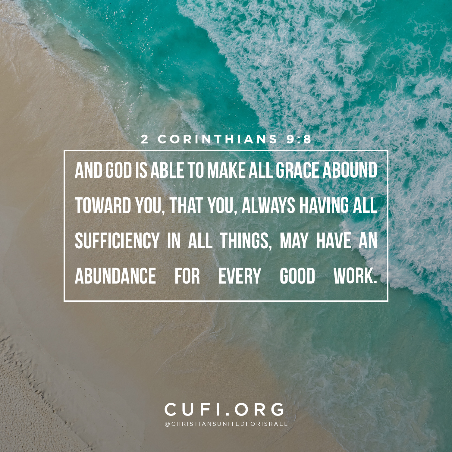 '2 CORINTHIANS 9:8 AND GOD IS ABLE TO MAKE ALL GRACE ABOUND TOWARD YOU, THAT YOU, ALWAYS HAVING ALL SUFFICIENCY IN ALL THINGS, MAY HAVE AN ABUNDANCE FOR EVERY GOOD WORK. CUFI.ORG @CHRISTIANSUNITEDFORISRAEL'