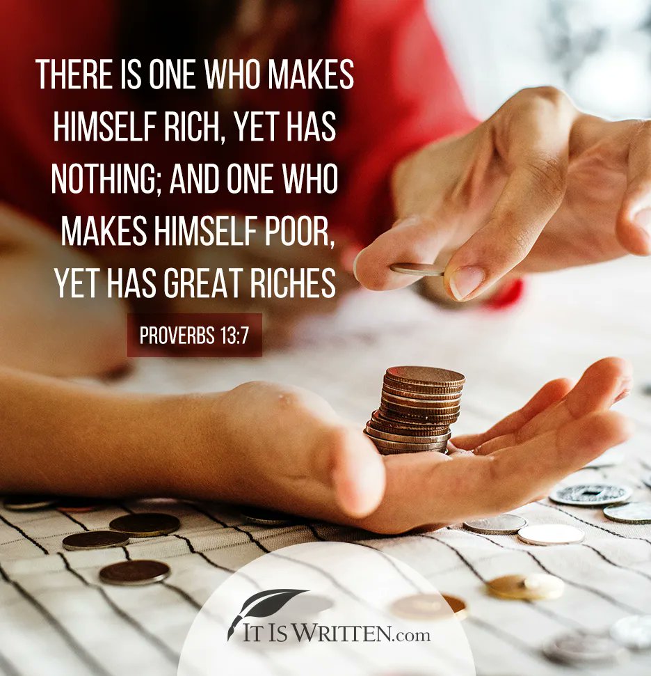 THERE IS ONE WHO MAKES HIMSELF RICH; YET HAS NOTHING; AND ONE WHO MAKES HIMSELF POOR; YET HAS GREAT RICHES PROVERBS 13.7 IT IS WRITTENcom