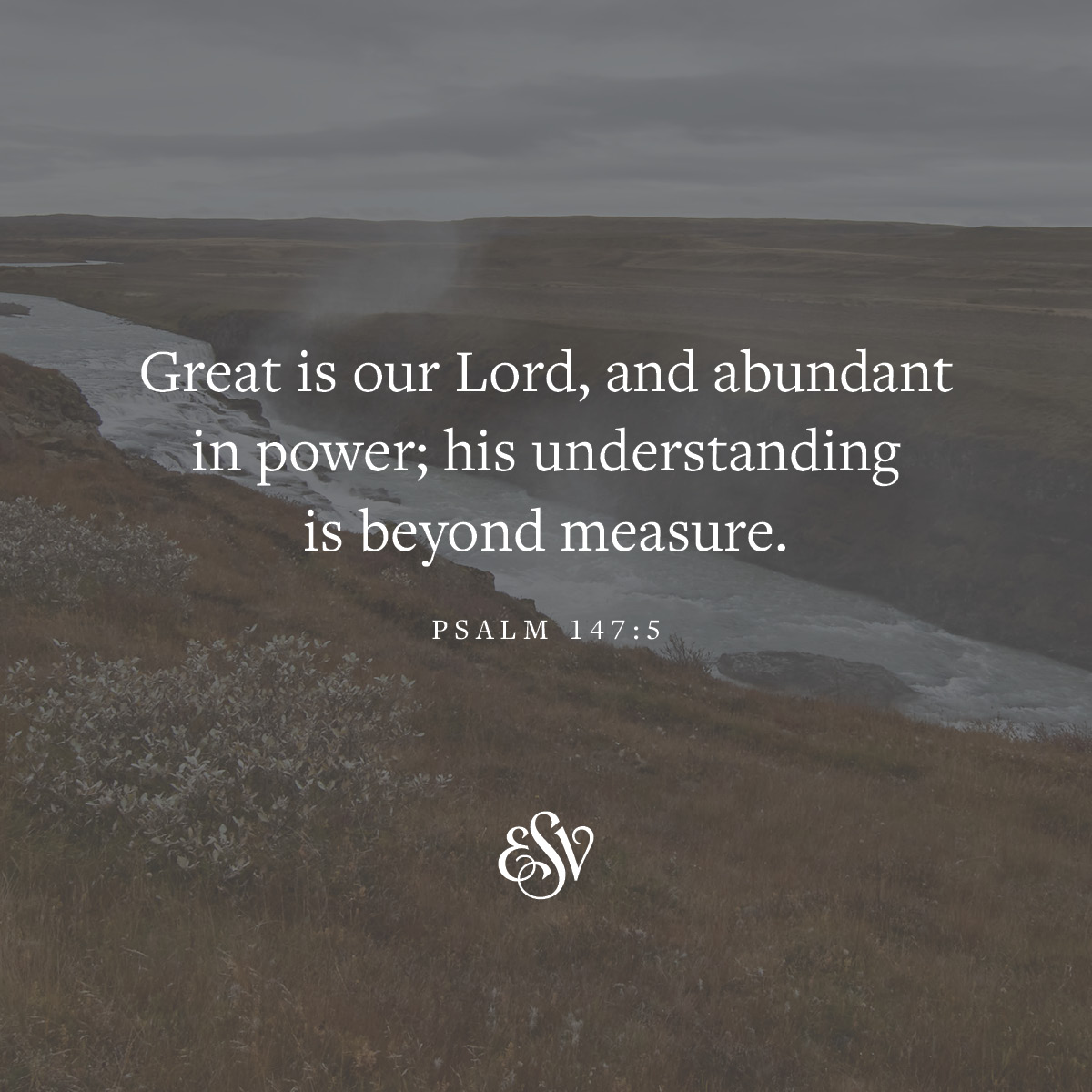 'Great is our Lord and abundant in power; his understanding is beyond measure. PSALM 147:5'