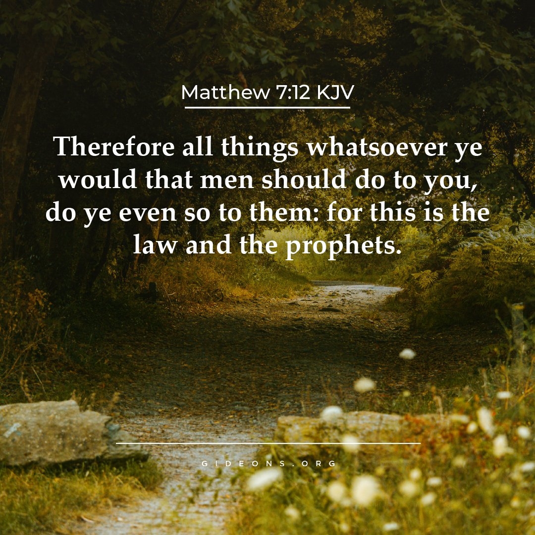 Matthew 7:12 KJV Therefore all whatsoever ye would that men should do to you, do ye even so to them: for this is the law and the things prophets.