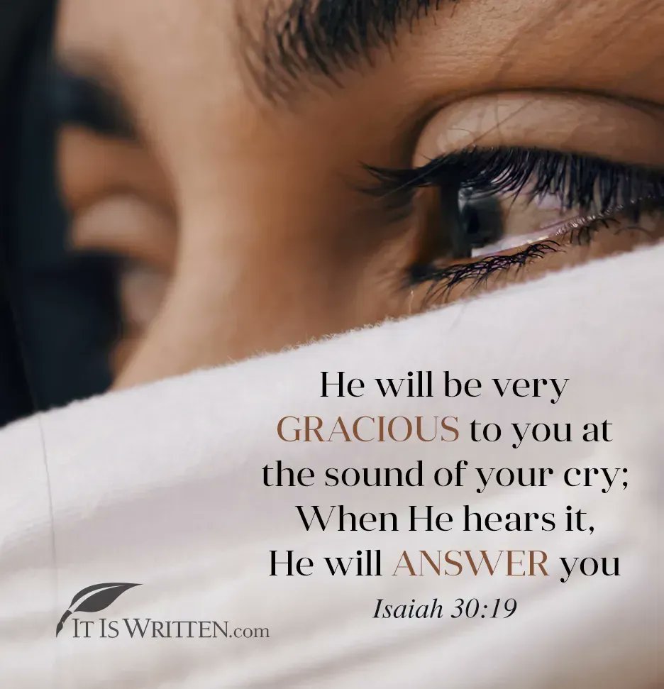 He will be very GRACIOUS to you at the sound of yOur erY; When He hears it, He will ANSWER you Isaiah 30:19 IT IS WRITTEN.com