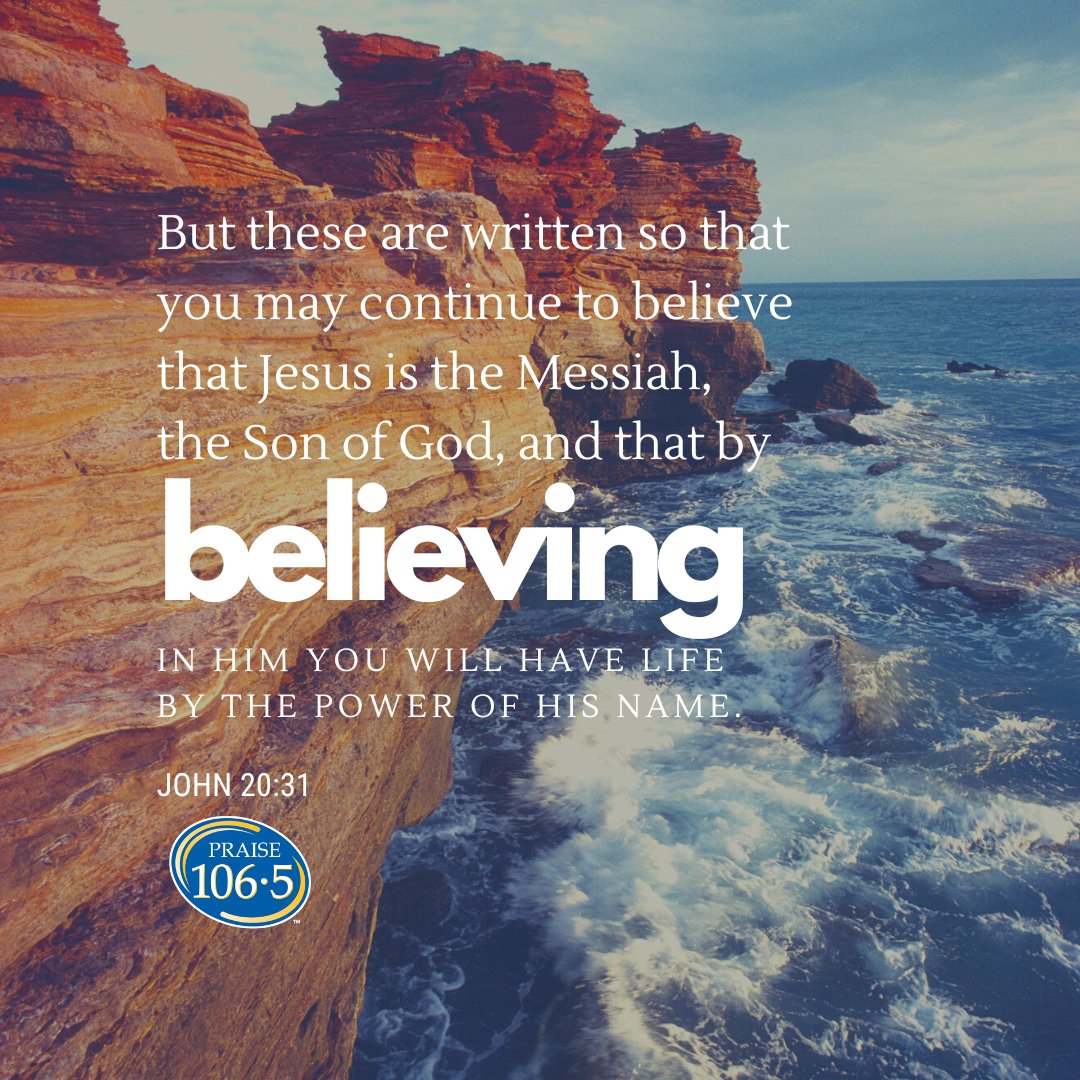 But these are written so that you may continue to believe that Jesus is the Messiah, the Son of God, and that by believing IN HIM YOU WILL HAVE LIFE THE POWER OF HIS NAME JOHN 20.31 PRAISE 106.5) BY