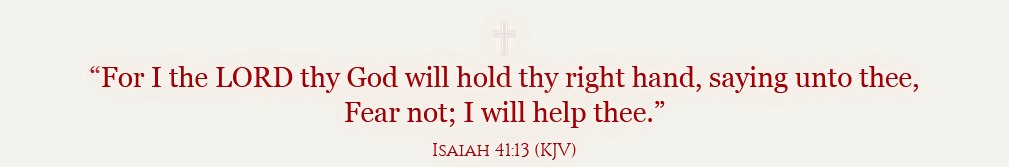 ~For I the LORD thy God will hold thy right hand, saying unto thee, Fear not; I will help thee:' ISAIAH 41.13 (KJV)