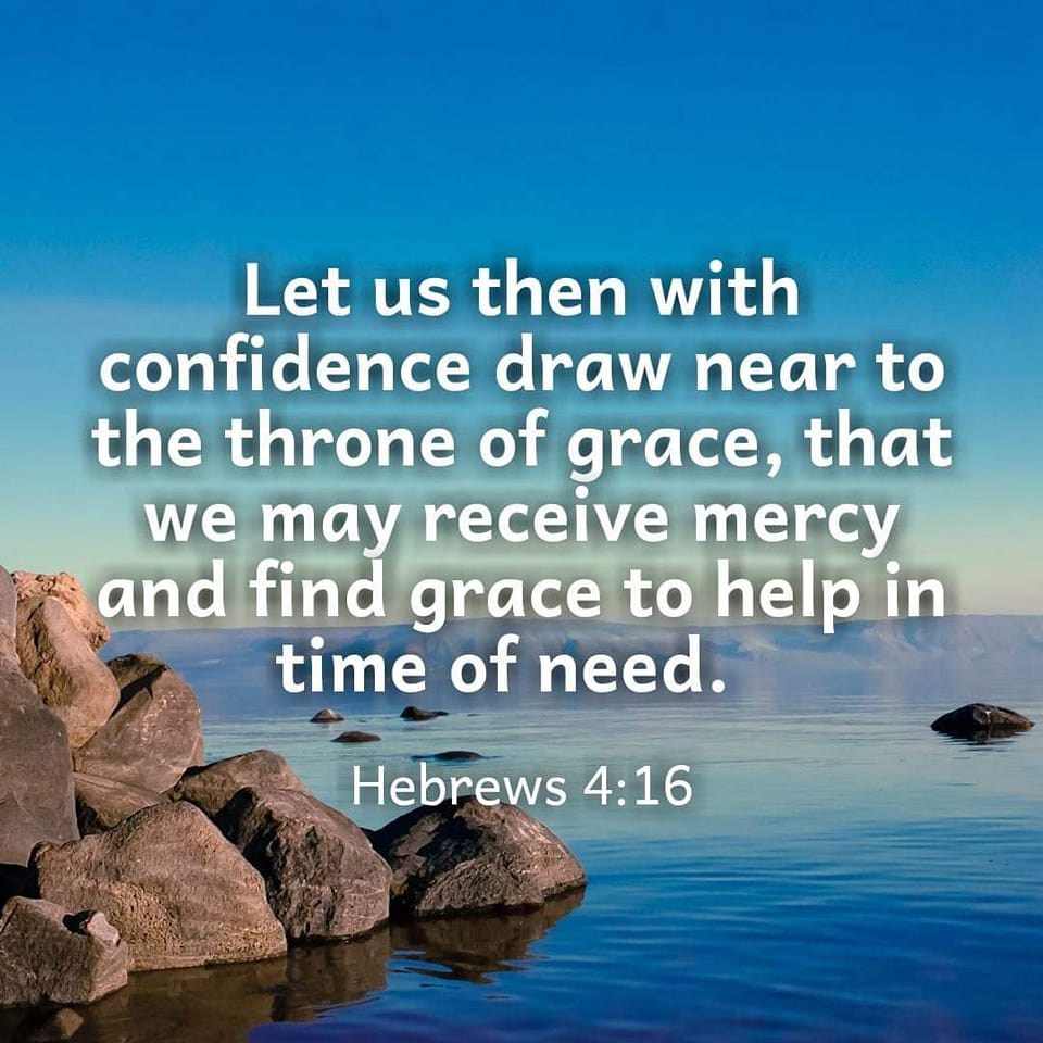 Let us then with confidence draw near to the throne of grace, that we may receive mercy and find grace to in time of need_ Hebrews 4:16 help