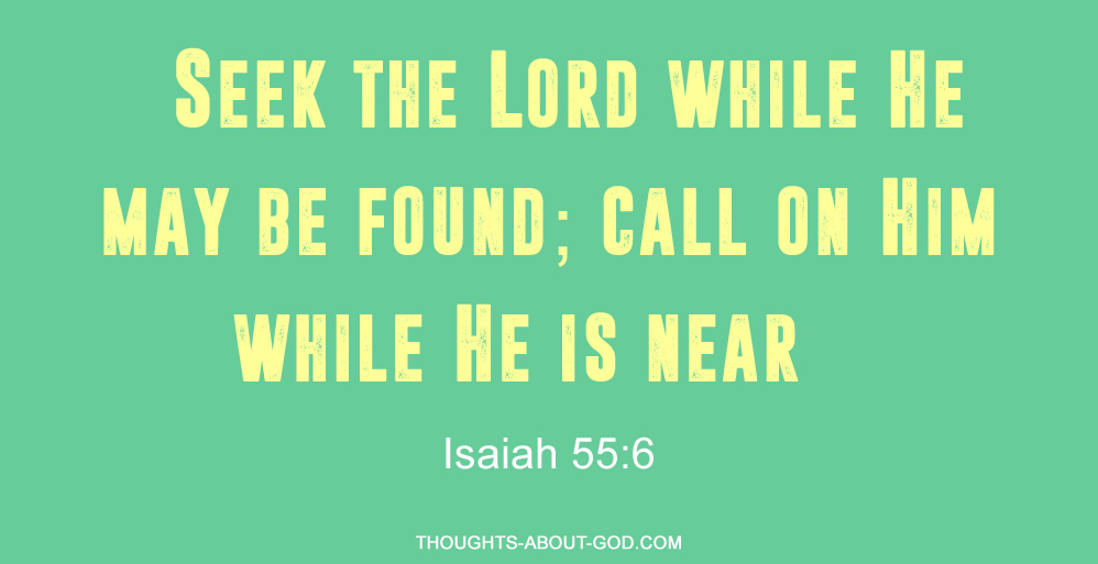 SEEK THE LORD WHILE HE MAY BE FOUND; CALL ON HiM  WHILE He IS NEAR Isaiah 55.6 THOUcHIS-ABOUTGop com