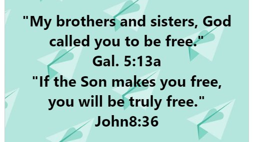 'My brothers and sisters, God called you to be free ' Gal: 5:13a If the Son makes you free, you will be truly free_ John8:36