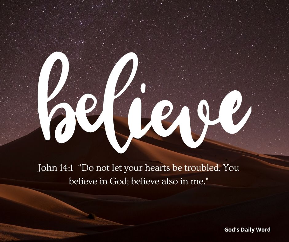 Belicve John 14:1 "Do not let your hearts be troubled: You believe in God; believe also in me God'$ Daily Word