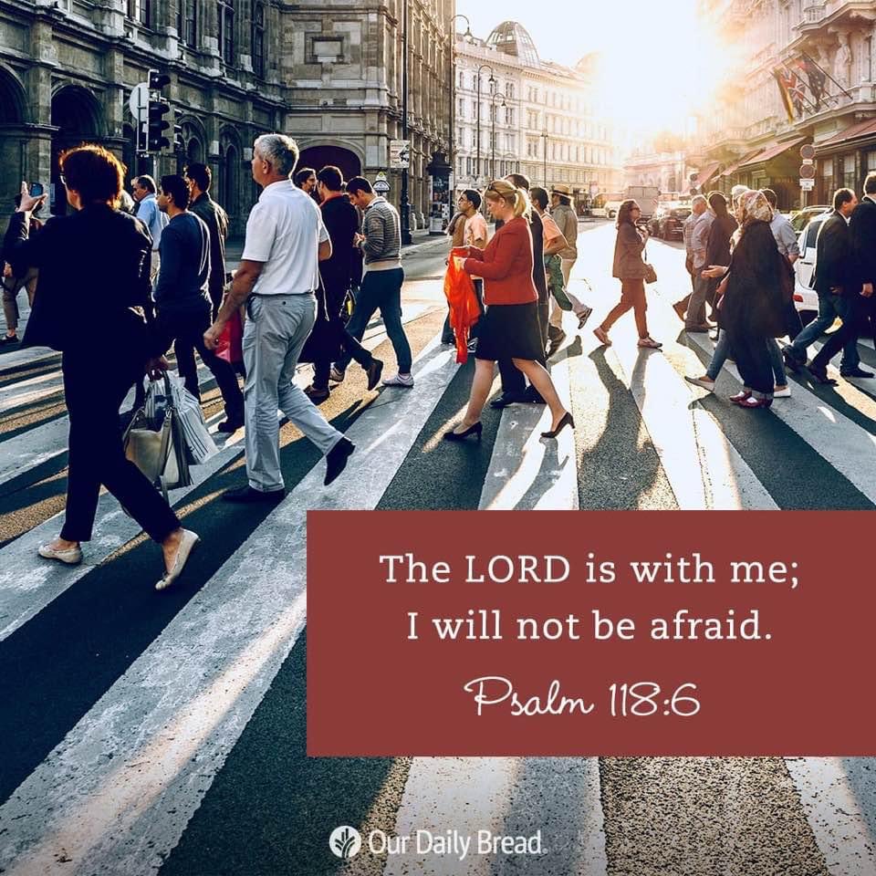 The LORD is with me; I will not be afraid. Psalm 118.6 Our-Daily Bread