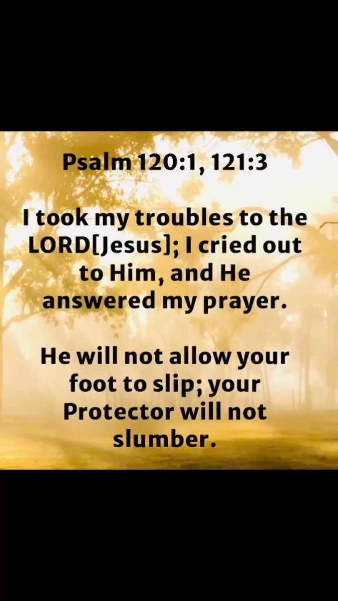 Psalm 120:1, 121:3 Itook my troubles to the LORDJesus]; Icried out to Him, and He answered my prayer. He will not allow your foot to your Protector will not slumber _ slip; =