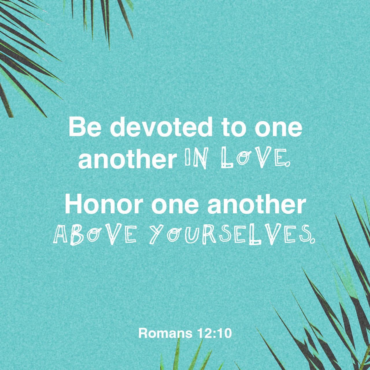 Be devoted to one another IN LoVE Honor one another ABVE YoURSELVES Romans 12:10
