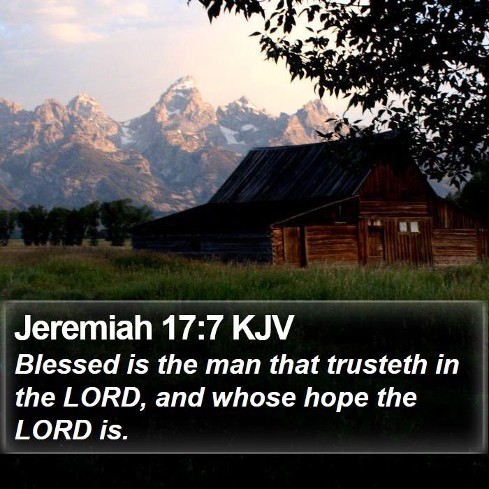 Jeremiah 17:7 KJV Blessed is the man that trusteth in the LORD; and whose hope the LORD is: