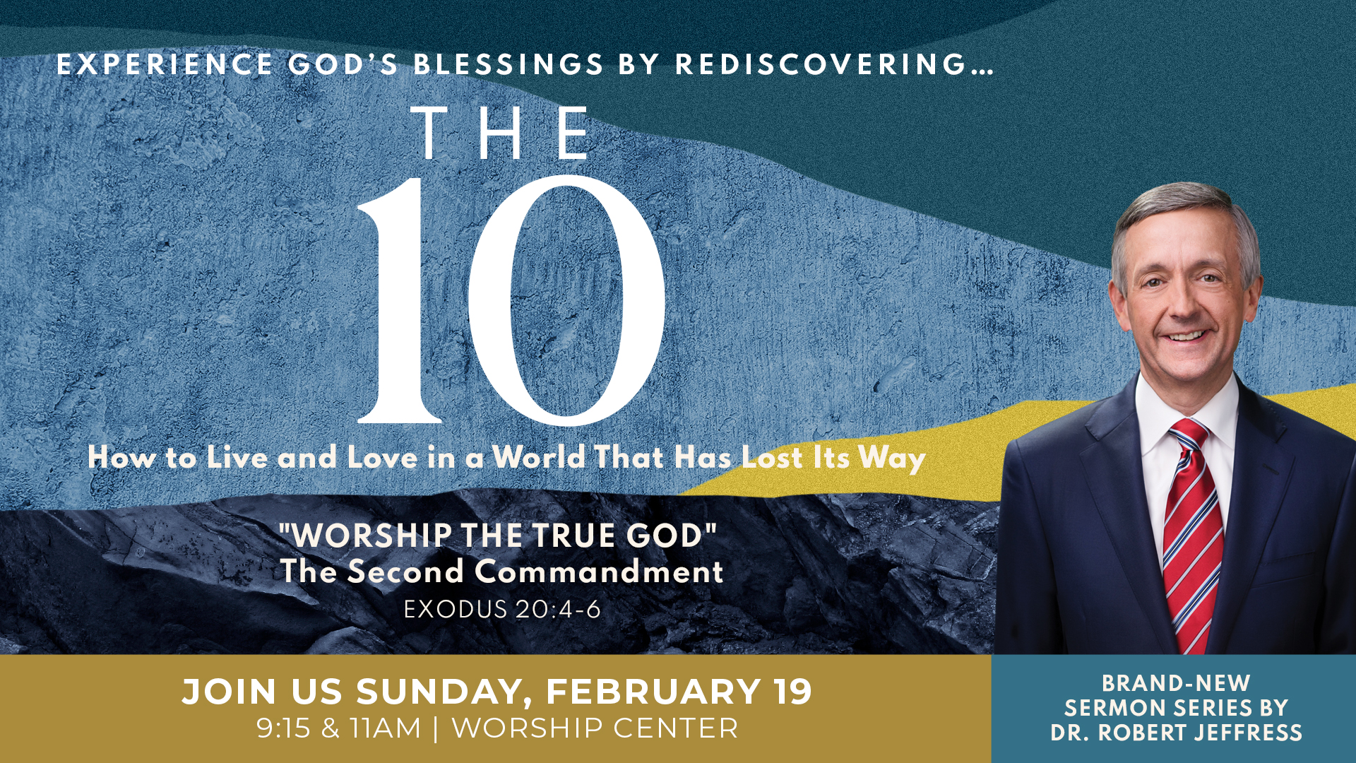 EXPERIENCE GOd'$ BLESSINGS BY REDISCOVERING THE 10 How to Live and Love in & World That Has Lost Its "WORSHip THE TRUE GOD" The Second Commandment EXODUS 20.4-6 JOIN US SUNDAY, FEBRUARY 19 BRAND-NEW SERMON SERIES BY 9.15 & IIAM WopshIP CENTER Robert JEFFRESS Way