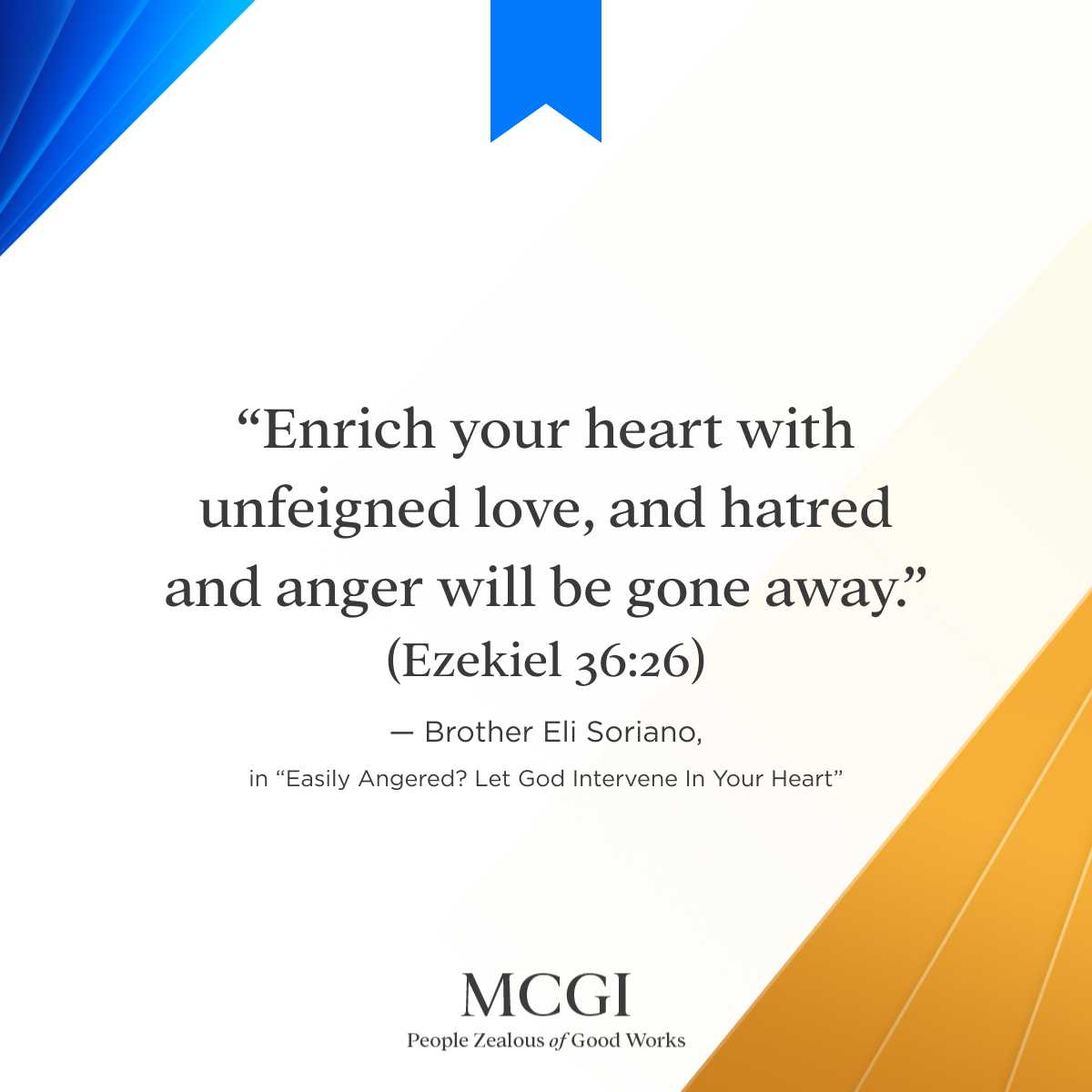 "Enrich your heart with unfeigned love, and hatred and anger will be gone away? (Ezekiel 36.26) Brother Eli Soriano, in "Easily Angered? Let God Intervene In Your Heart" MCGI People /ealous of Good Works