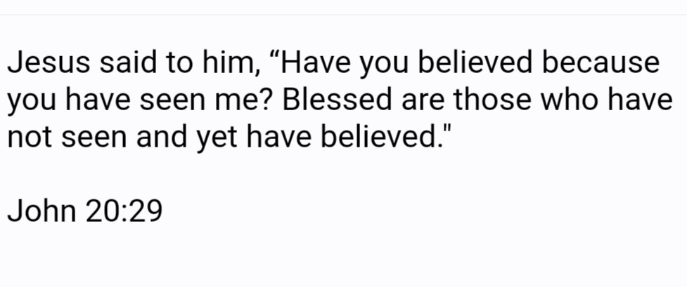Jesus said to him; "Have you believed because you have seen me? Blessed are those who have not seen and yet have believed:" John 20.29