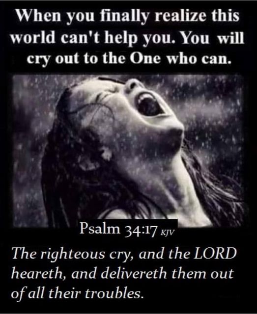 When you finally realize this world can't help you. You will cry to the One who can: Psalm 34.17 kv The righteous cry, and the LORD heareth, and delivereth them of all their troubles: out out
