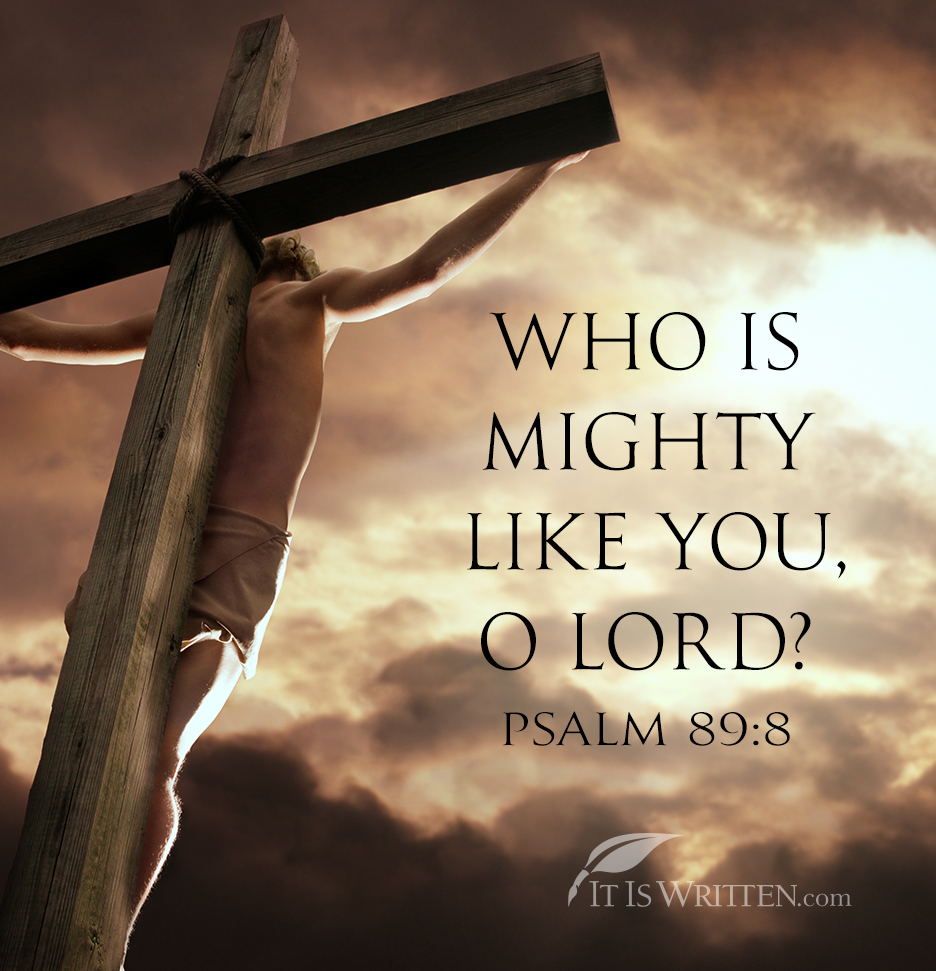 WHO IS MIGHTY LIKE YOU, 0 LORD? PSALM 89.8 IT IS WRITTENcom