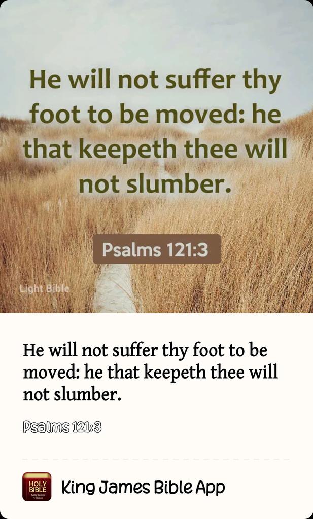 He will not suffer thy foot to be moved: he that keepeth thee will not slumber. Psalms 121.3 Igh Bible He will not suffer thy foot to be moved: he that keepeth thee will not slumber: Dsalms 1218 BOLY King James Bible App