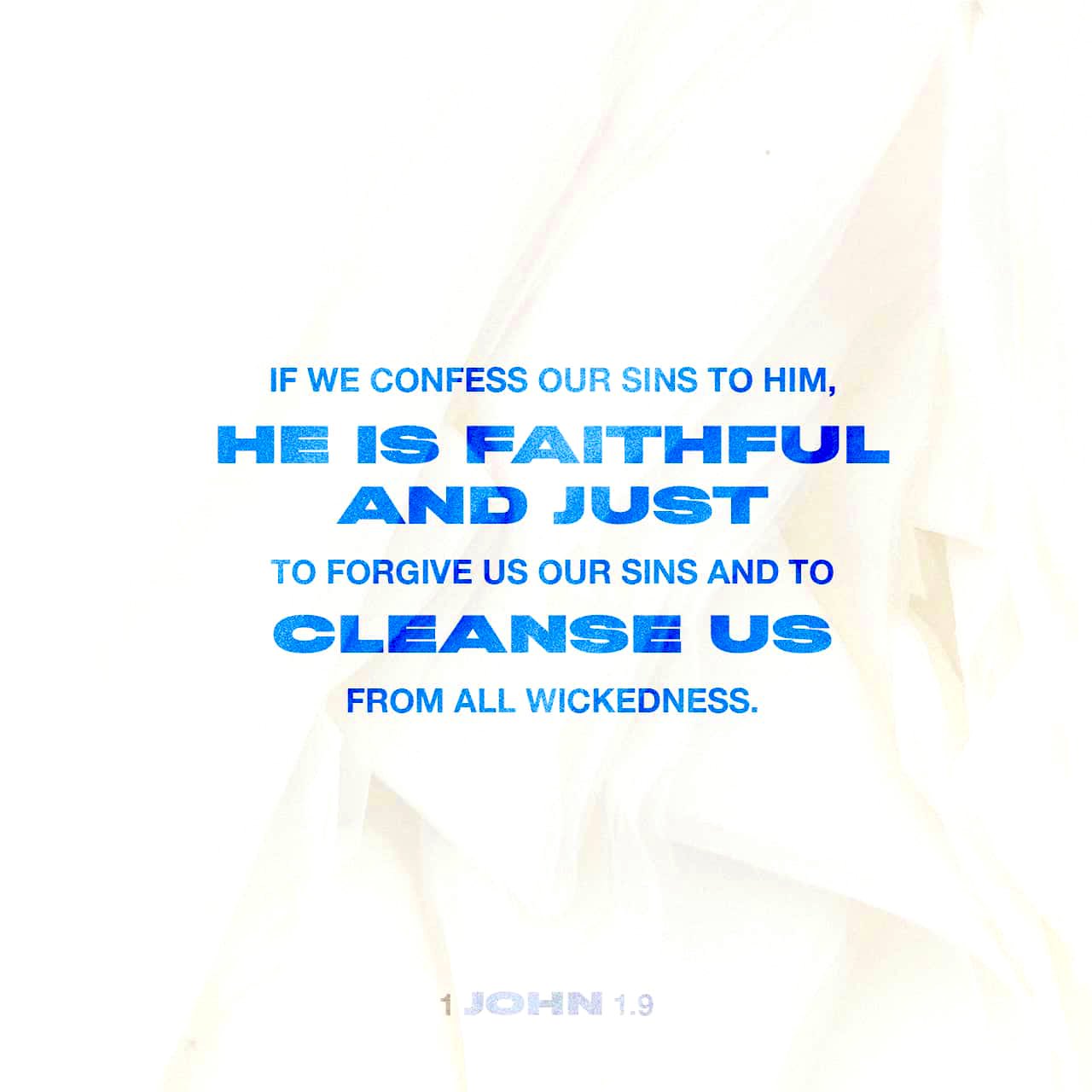 IF WE CONFESS OUR SINS TO HIM; HE IS FAITHFUL AND JUST TO FORGIVE US OUR SINS AND TO CLEANSE US FROM ALL WICKEDNESS: JOHN 1.3