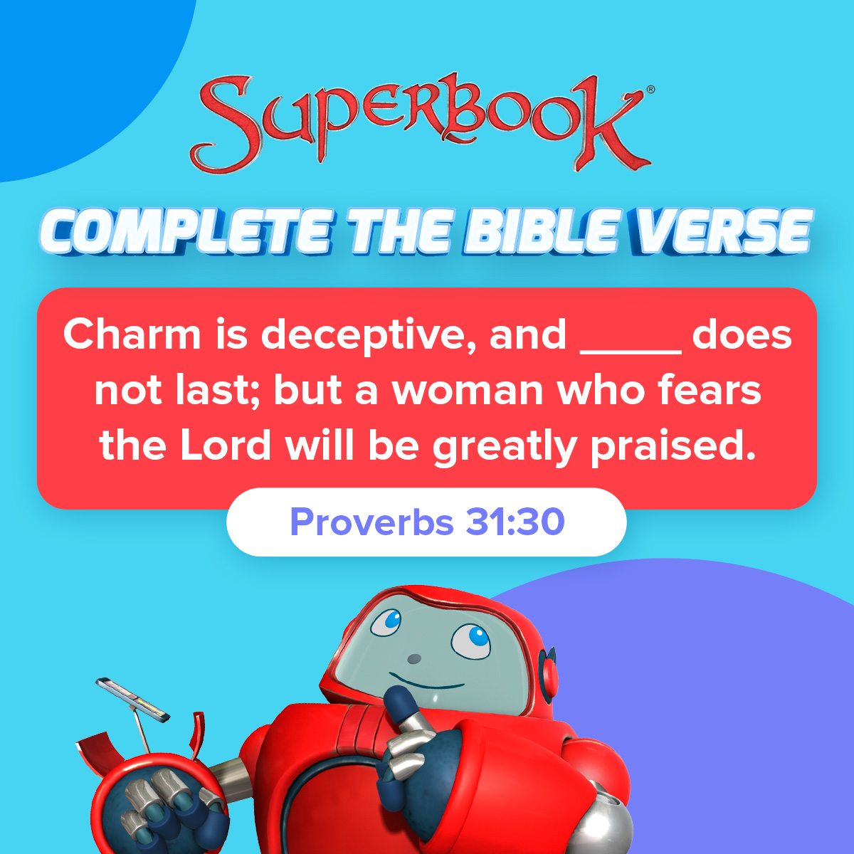 'SupERBOOK COMPLETE THE BIBLE VERSE Charm is deceptive, and does not last; but a woman who fears the Lord will be greatly praised. Proverbs 31:30'