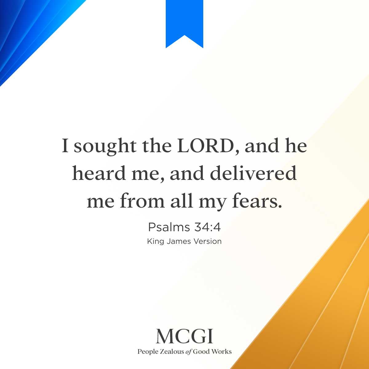 I sought the LORD,and he heard me, and delivered me from all my fears: Psalms 34.4 King James Version MCGI People /ealous of Good Works