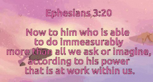 Ephesians 3.20 Now to him who is able to do immeasurably more than all we ask or imagine; according to his power that is at work within uS: