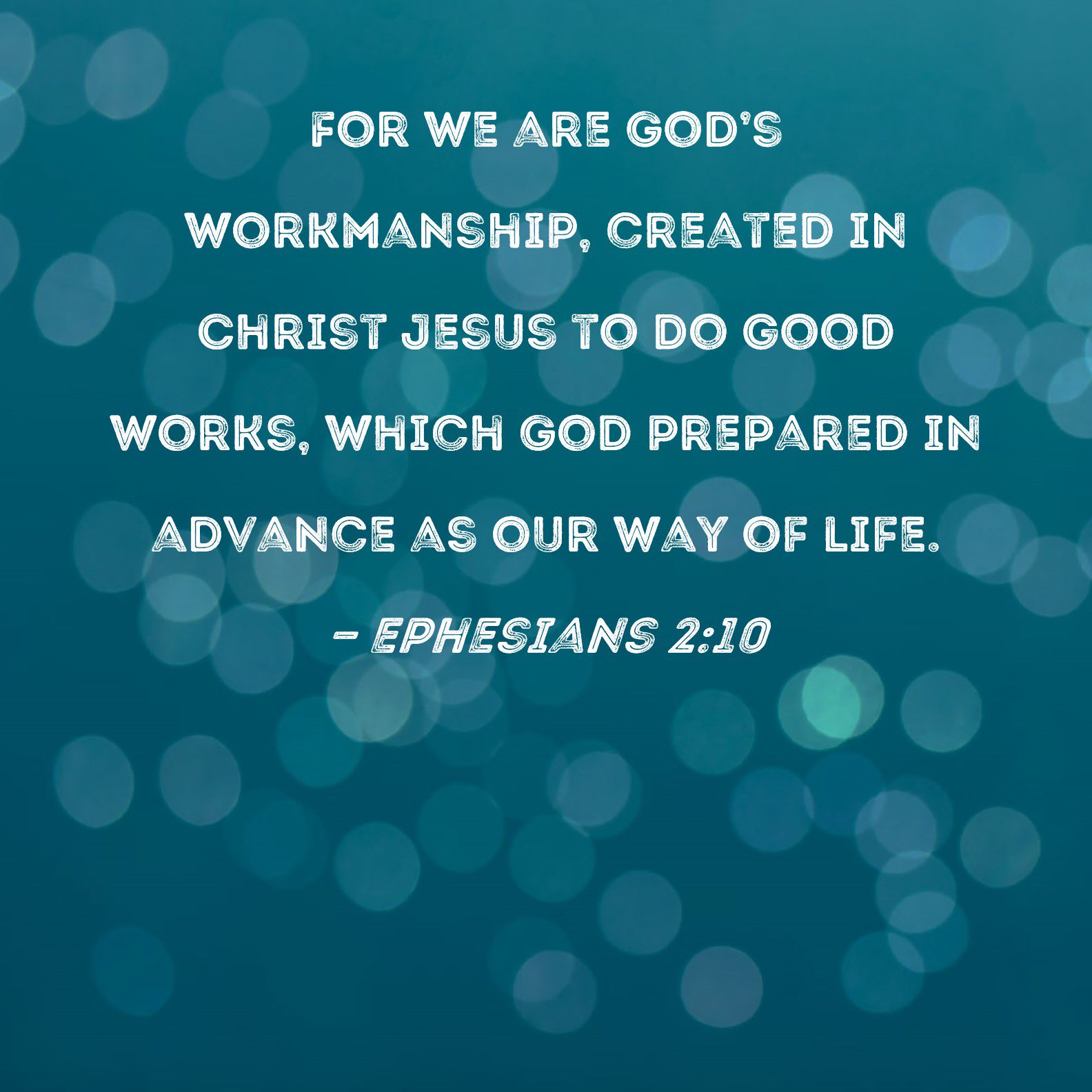 FoR WE ARE GOD'S WORKMANSHIP, CREATED IN CHRIST JESUS To DO GOOD WORKS; WHICH GOD PREPARED IN ADVANCE AS OUR WAY OF LIFE, EPHESIANS 2:10