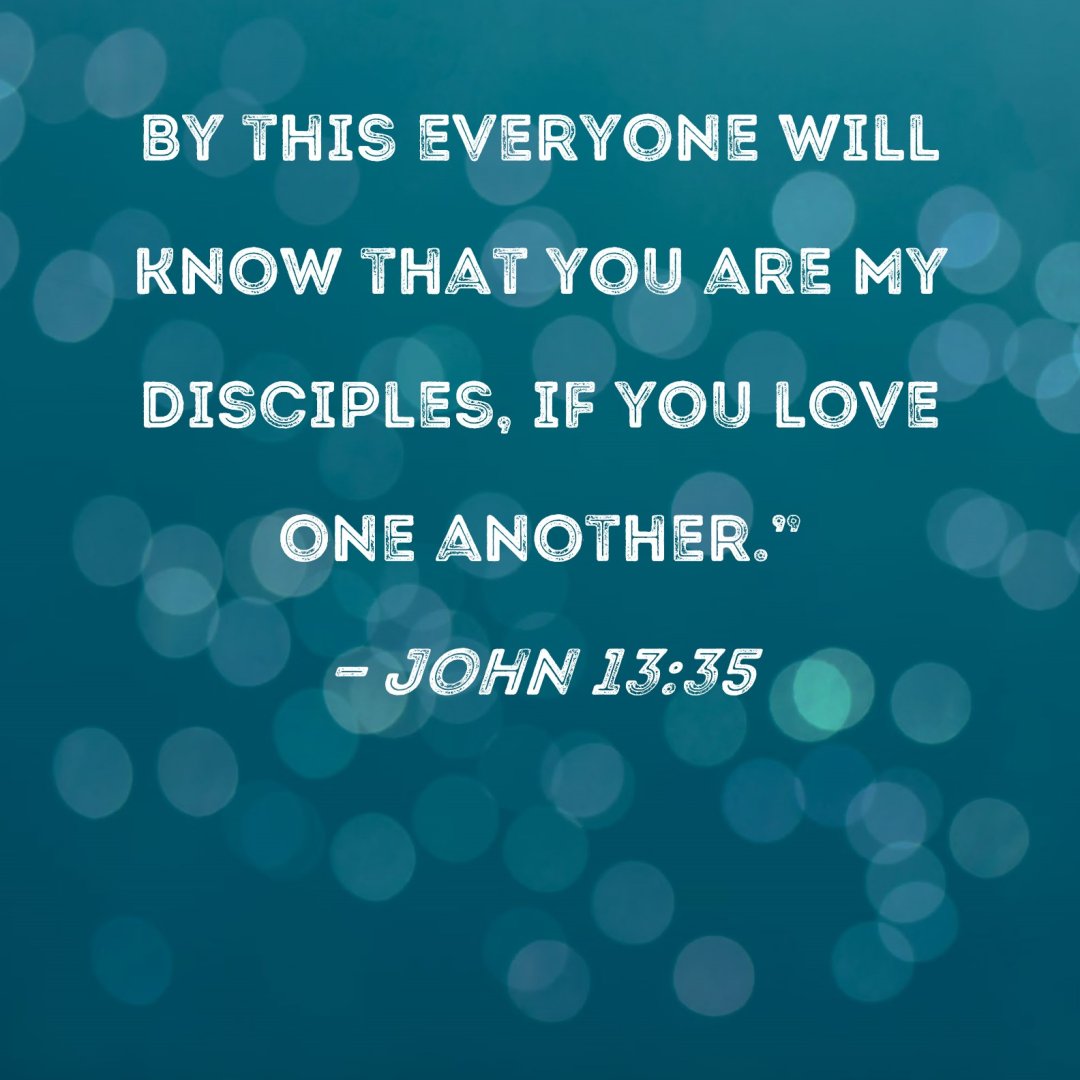 BY THIS EVERYONE WILL KNOW THAT YOU ARE MY DISCIPLES; IF YOU LOVE ONE ANOTHER: JOHN 13.35