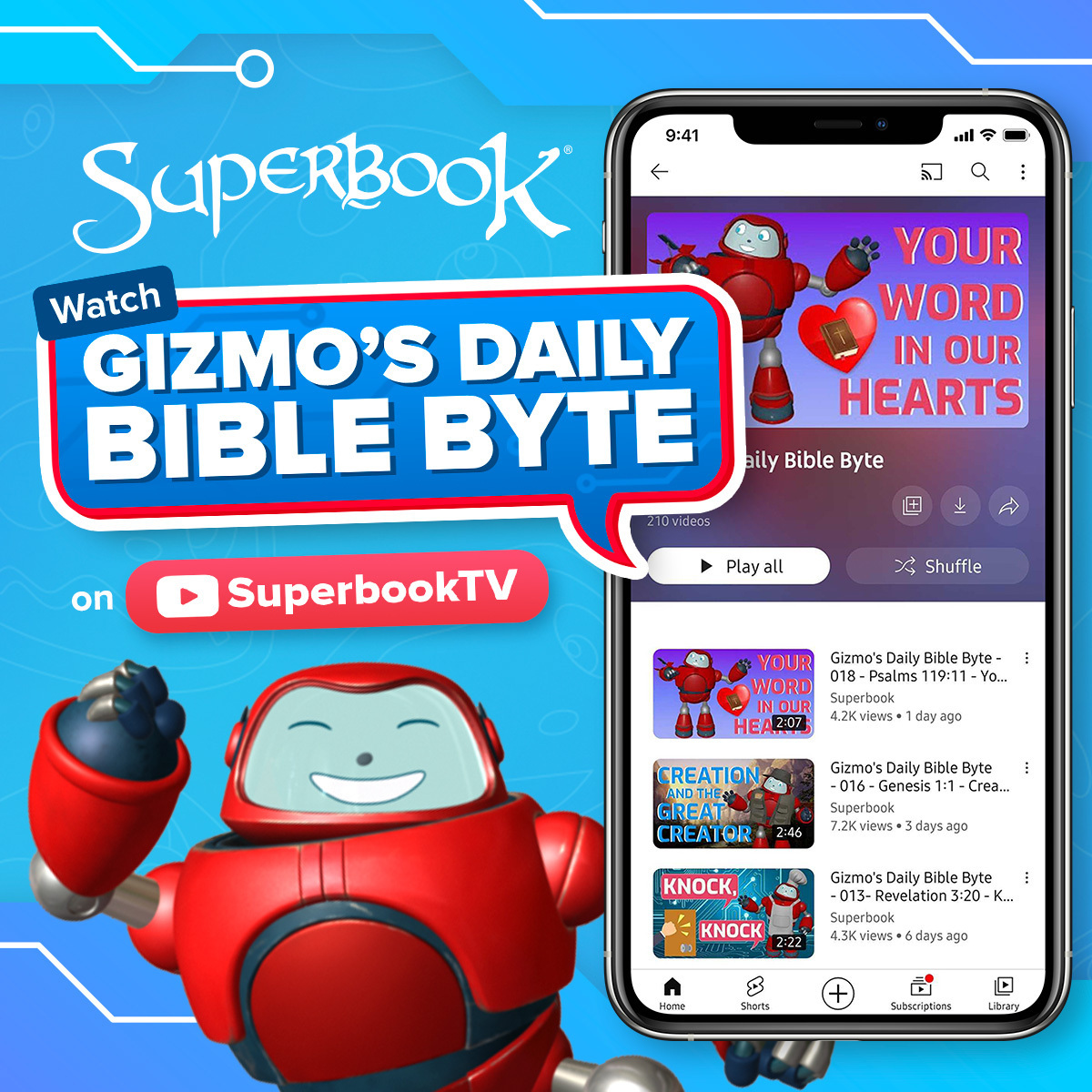 '9:41 ← ç SupERBOOK Watch GIZMO'S DAILY BIBLE BYTE YOUR WORD IN OUR HEARTS aily Bible Byte on Play all SuperbookTV Shuffle YOUR Gizmo's Daily Bible Byte Psalms 119:11- views. day ago CREATION GREAT CREATOR Gizmo's Daily Bible Byte Genesis Crea... Superbook 2:46 KNOCK, Gizmo's Bible Byte å KNOCK Superbook Home Shorts Library'