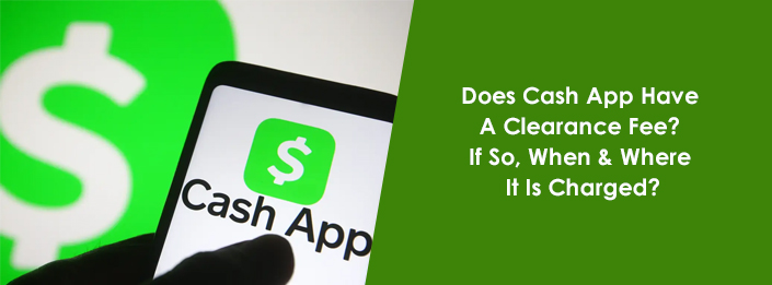 Does Cash App Have A Clearance Fee? When & Where It Is Charged?