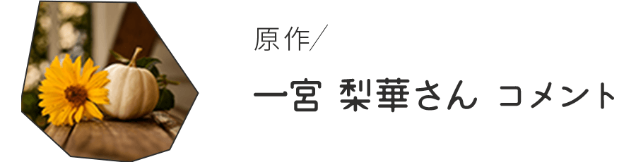 原作 一宮 梨華さん コメント