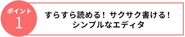 ポイント1　すらすら読める！サクサク書ける！シンプルなエディタ