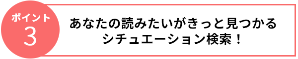 ポイント3　あなたの読みたいがきっと見つかるシチュエーション検索！