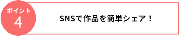 ポイント4　SNSで作品を簡単シェア！