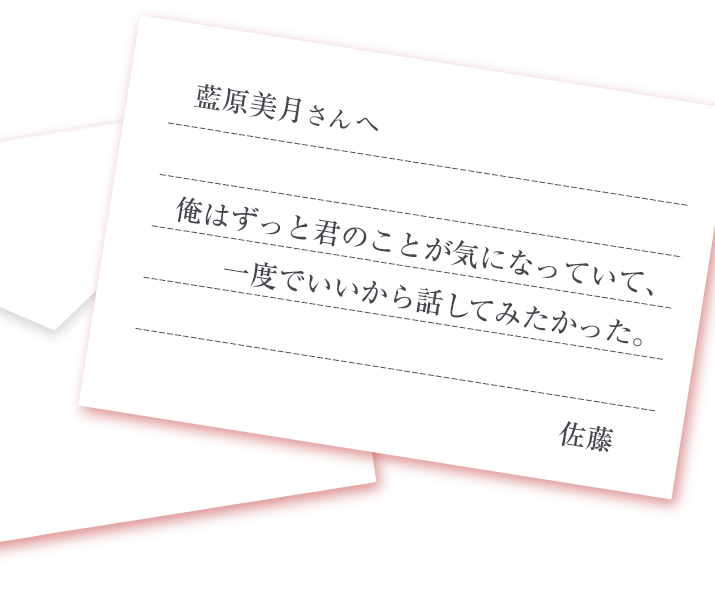 藍原美月さんへ 俺はずっと君のことが気になっていて、一度でいいから話してみたかった。 佐藤