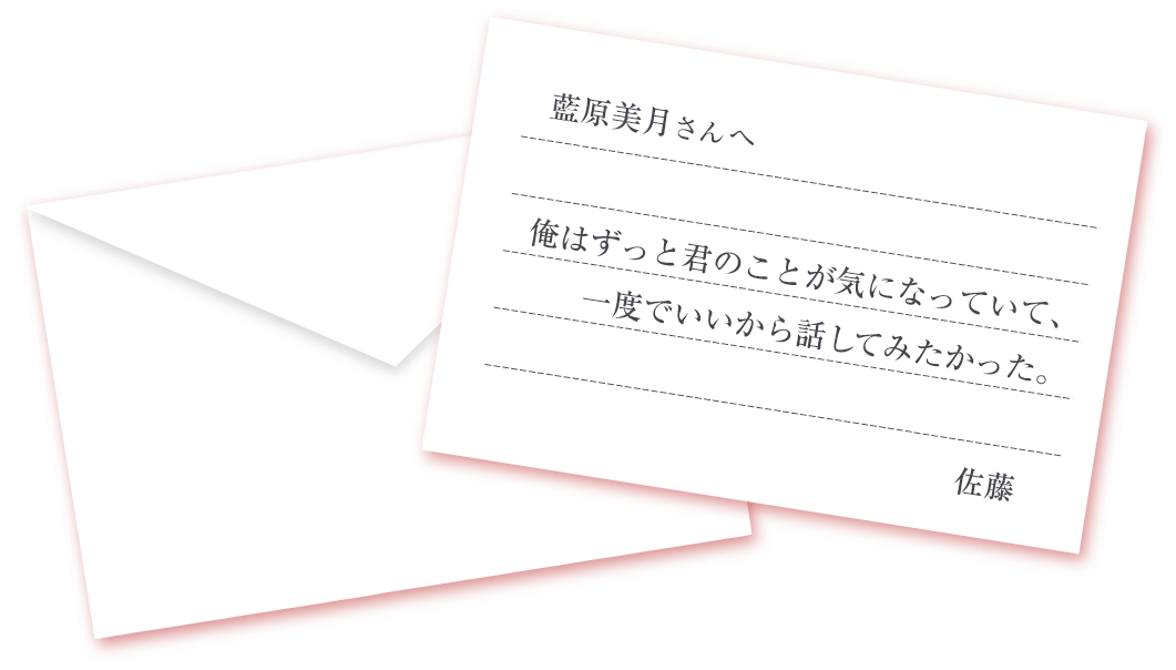 藍原美月さんへ 俺はずっと君のことが気になっていて、一度でいいから話してみたかった。 佐藤